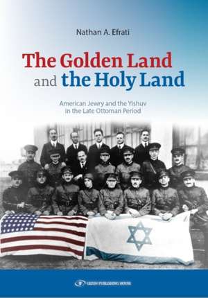 The Golden Land and the Holy Land: American Jewry and the Yishuv in the Late Ottoman Period de Nathan A Efrati