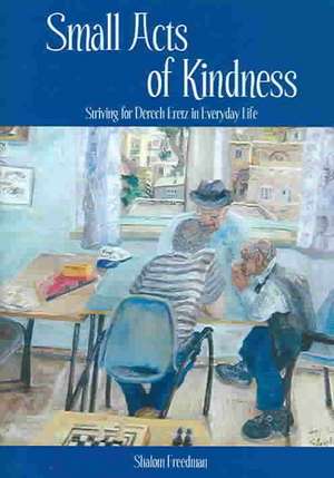 Small Acts of Kindness: Striving for Derech Eretz in Everyday Life de Shalom Freedman