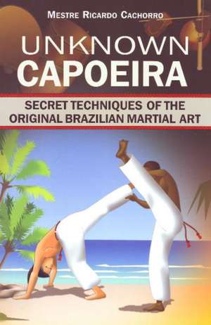 Unknown Capoeira: Volume I: Secret Techniques of the Original Brazilian Martial Art de Mestre Ricardo