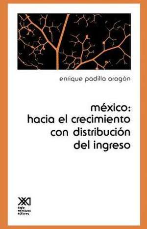 Mexico: Hacia el Crecimiento Con Distribucion del Ingreso de Enrique Padilla Aragon