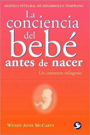 La Conciencia del Bebe Antes de Nacer: Un Comienzo Milagroso = Welcoming Consciousness de Wendy Anne McCarty