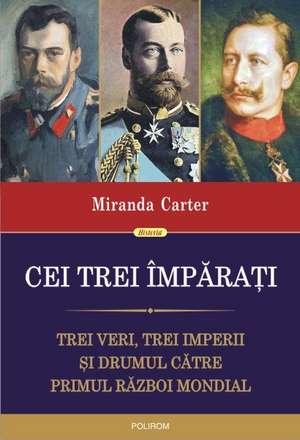 Cei trei imparati. Trei veri, trei imperii si drumul catre Primul Razboi Mondial de Miranda Carter