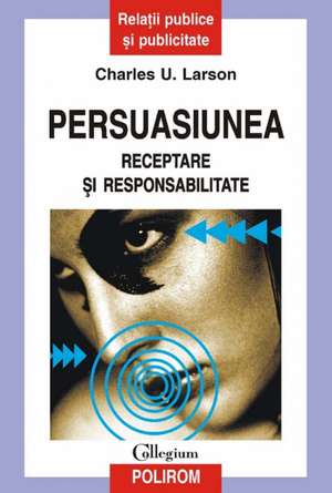 Persuasiunea. Receptare si responsabilitate de Charles U. Larson