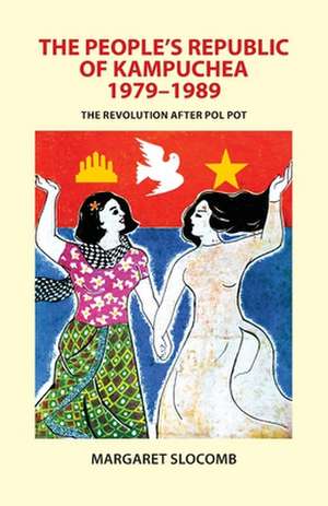 The People`s Republic of Kampuchea, 1979–1989 – The Revolution after Pol Pot de Margaret Slocomb