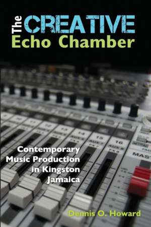 The Creative Echo Chamber: Contemporary Music Production in Kingston Jamaica de Dennis O. Howard