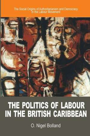 The Politics of Labour in the British Caribbean: The Social Origins of Authoritarianism and Democracy in the Labour Movement de O. Nigel Bolland