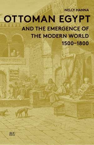 Ottoman Egypt and the Emergence of the Modern World: 1500–1800 de Distinguished Professor Nelly Hanna