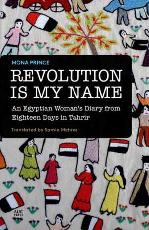 Revolution Is My Name: An Egyptian Woman's Diary from Eighteen Days in Tahrir de Mona Prince