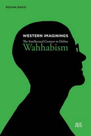 Western Imaginings: The Intellectual Contest to Define Wahhabism de Rohan Davis