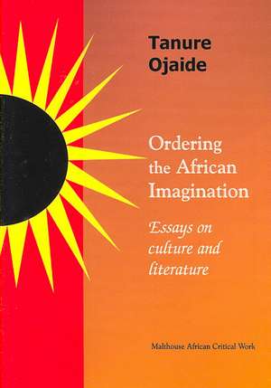 Ordering the African Imagination: Essays on Culture and Literature de Tanure Ojaide