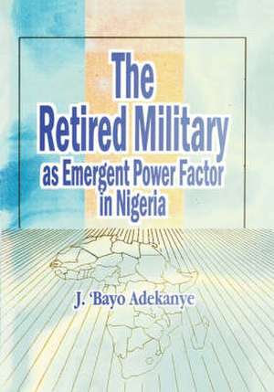 The Retired Military As Emergent Power Factor In Nigeria de J. 'Bayo Adekanye