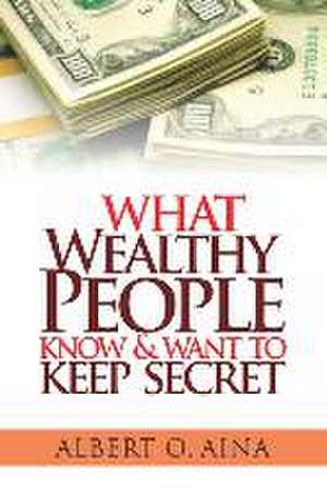 What Wealthy People Know and Want to Keep Secret de Albert O. Aina