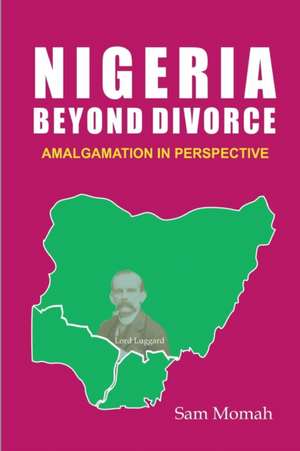 Nigeria Beyond Divorce. Amalgamation in Perspective de Sam Momah