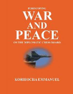 Periscoping War and Peace on the Diplomatic Chess Board de Korieocha Emmanuel Uwaozuruonye