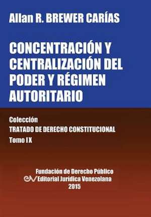 CONCENTRACIÓN Y CENTRALIZACIÓN DEL PODER Y RÉGIMEN AUTORITARIO. Colección Tratado de Derecho Constitucional, Tomo IX de Allan R. Brewer-Carias