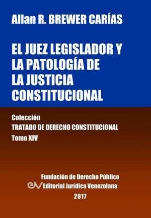 El juez legislador y la patología de la justicia constitucional. Tomo XIV. Colección Tratado de Derecho Constitucional de Allan R. Brewer-Carías