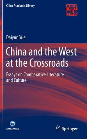 China and the West at the Crossroads: Essays on Comparative Literature and Culture de Daiyun Yue