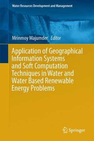 Application of Geographical Information Systems and Soft Computation Techniques in Water and Water Based Renewable Energy Problems de Mrinmoy Majumder