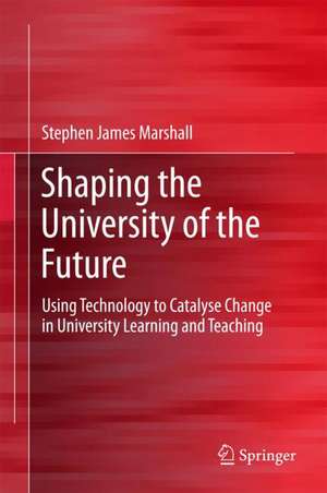 Shaping the University of the Future: Using Technology to Catalyse Change in University Learning and Teaching de Stephen James Marshall