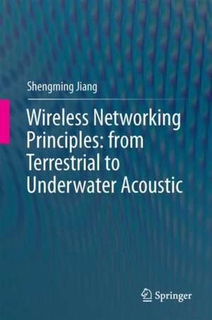 Wireless Networking Principles: From Terrestrial to Underwater Acoustic de Shengming Jiang