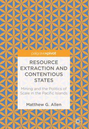 Resource Extraction and Contentious States: Mining and the Politics of Scale in the Pacific Islands de Matthew G. Allen