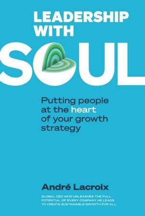 Leadership with Soul: Putting People at the Heart of Your Growth Strategy de Andre Lacroix