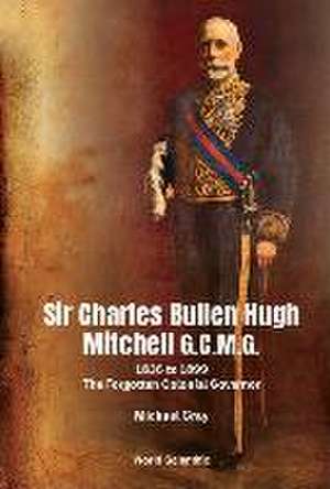 Sir Charles Bullen Hugh Mitchell G.C.M.G.: 1836 to 1899 - The Forgotten Colonial Governor de Michael G Gray