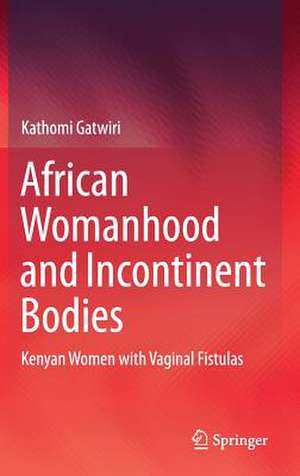 African Womanhood and Incontinent Bodies: Kenyan Women with Vaginal Fistulas de Kathomi Gatwiri