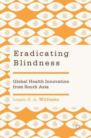 Eradicating Blindness: Global Health Innovation from South Asia de Logan D. A. Williams