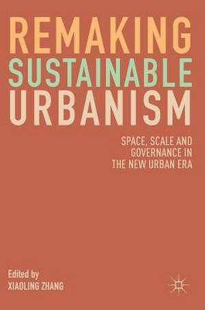 Remaking Sustainable Urbanism: Space, Scale and Governance in the New Urban Era de Xiaoling Zhang