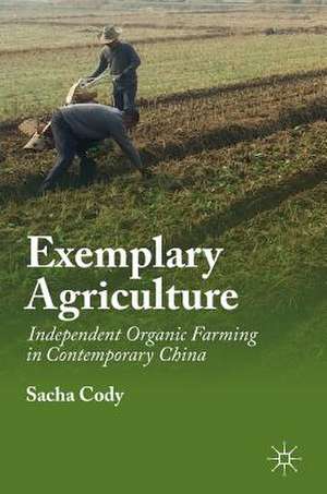 Exemplary Agriculture: Independent Organic Farming in Contemporary China de Sacha Cody