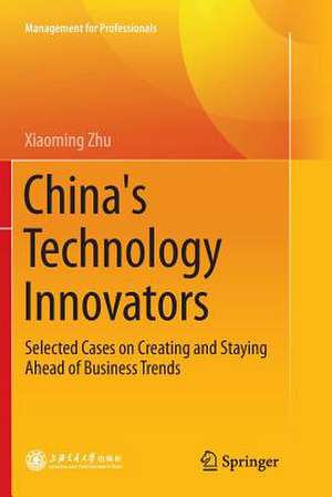 China's Technology Innovators: Selected Cases on Creating and Staying Ahead of Business Trends de Xiaoming Zhu