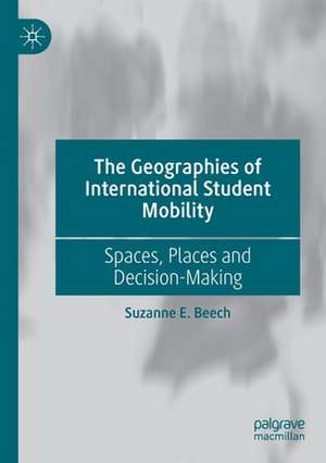 The Geographies of International Student Mobility: Spaces, Places and Decision-Making de Suzanne E. Beech