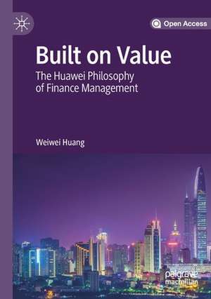 Built on Value: The Huawei Philosophy of Finance Management de Weiwei Huang