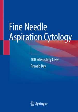 Fine Needle Aspiration Cytology: 100 Interesting Cases de Pranab Dey