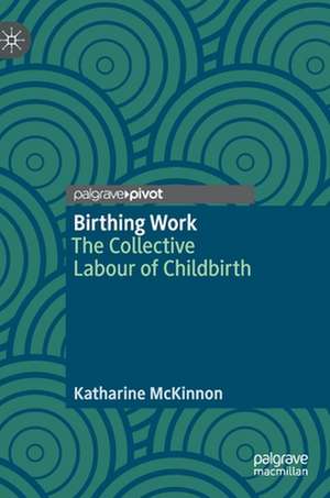 Birthing Work: The Collective Labour of Childbirth de Katharine McKinnon