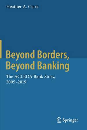 Beyond Borders, Beyond Banking: The ACLEDA Bank Story, 2005-2019 de Heather A. Clark