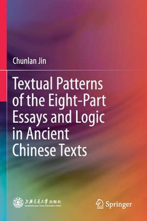 Textual Patterns of the Eight-Part Essays and Logic in Ancient Chinese Texts de Chunlan Jin