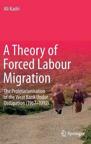 A Theory of Forced Labour Migration: The Proletarianisation of the West Bank Under Occupation (1967-1992) de Ali Kadri