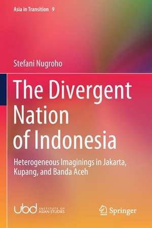 The Divergent Nation of Indonesia: Heterogeneous Imaginings in Jakarta, Kupang, and Banda Aceh de Stefani Nugroho