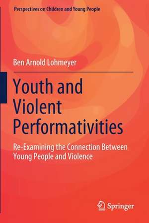 Youth and Violent Performativities: Re-Examining the Connection Between Young People and Violence de Ben Arnold Lohmeyer