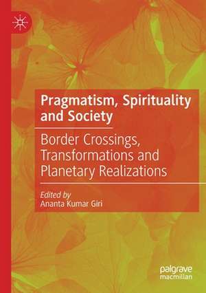 Pragmatism, Spirituality and Society: Border Crossings, Transformations and Planetary Realizations de Ananta Kumar Giri