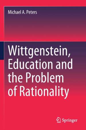 Wittgenstein, Education and the Problem of Rationality de Michael A. Peters