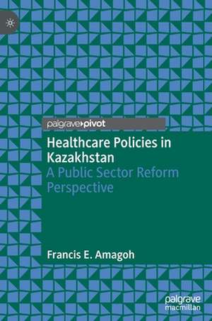 Healthcare Policies in Kazakhstan: A Public Sector Reform Perspective de Francis E. Amagoh