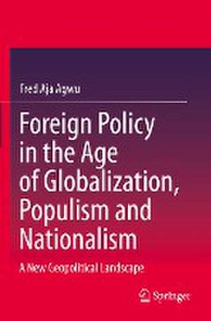 Foreign Policy in the Age of Globalization, Populism and Nationalism: A New Geopolitical Landscape de Fred Aja Agwu