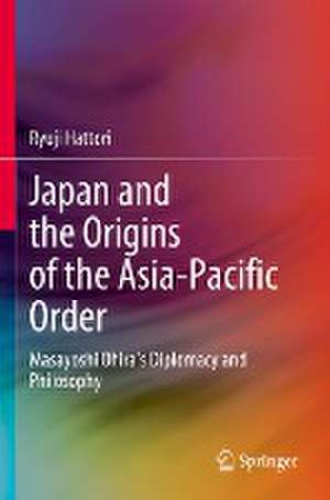 Japan and the Origins of the Asia-Pacific Order: Masayoshi Ohira's Diplomacy and Philosophy de Ryuji Hattori