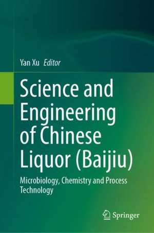 Science and Engineering of Chinese Liquor (Baijiu): Microbiology, Chemistry and Process Technology de Yan Xu