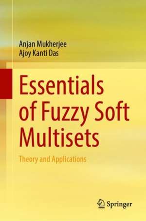 Essentials of Fuzzy Soft Multisets: Theory and Applications de Anjan Mukherjee