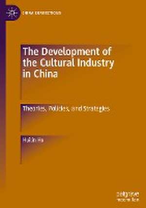 The Development of the Cultural Industry in China: Theories, Policies, and Strategies de Huilin Hu