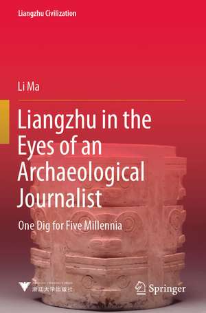 Liangzhu in the Eyes of an Archaeological Journalist: One Dig for Five Millennia de Li Ma